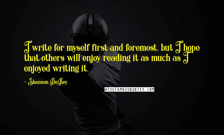 Shannon DuBey Quotes: I write for myself first and foremost, but I hope that others will enjoy reading it as much as I enjoyed writing it.