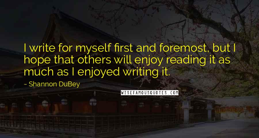 Shannon DuBey Quotes: I write for myself first and foremost, but I hope that others will enjoy reading it as much as I enjoyed writing it.