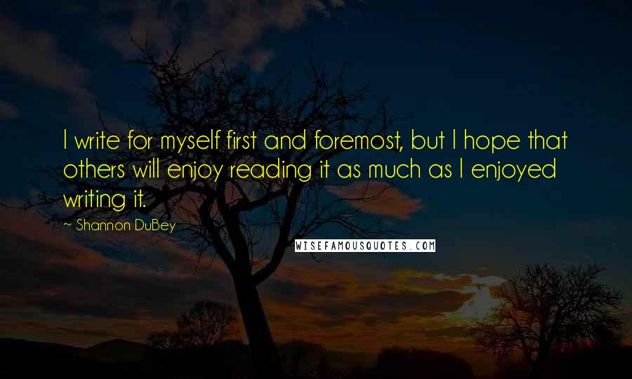 Shannon DuBey Quotes: I write for myself first and foremost, but I hope that others will enjoy reading it as much as I enjoyed writing it.