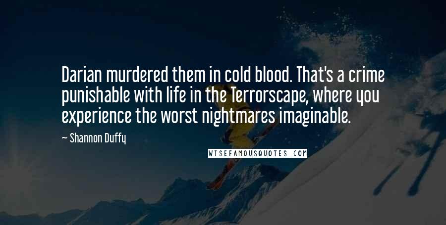 Shannon Duffy Quotes: Darian murdered them in cold blood. That's a crime punishable with life in the Terrorscape, where you experience the worst nightmares imaginable.