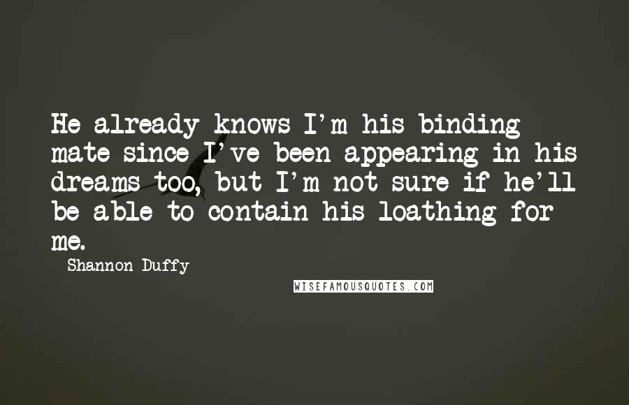 Shannon Duffy Quotes: He already knows I'm his binding mate since I've been appearing in his dreams too, but I'm not sure if he'll be able to contain his loathing for me.