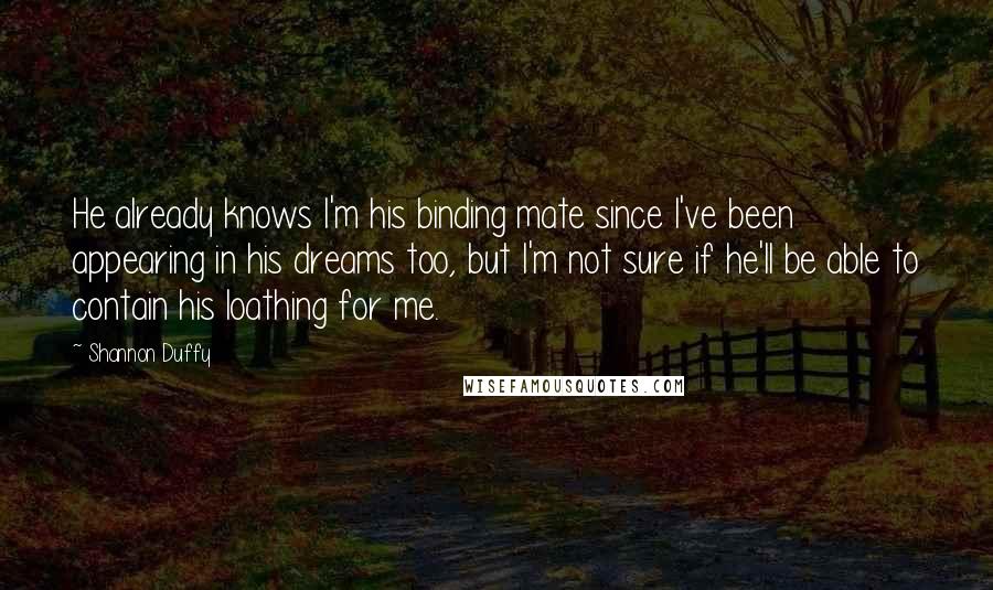 Shannon Duffy Quotes: He already knows I'm his binding mate since I've been appearing in his dreams too, but I'm not sure if he'll be able to contain his loathing for me.