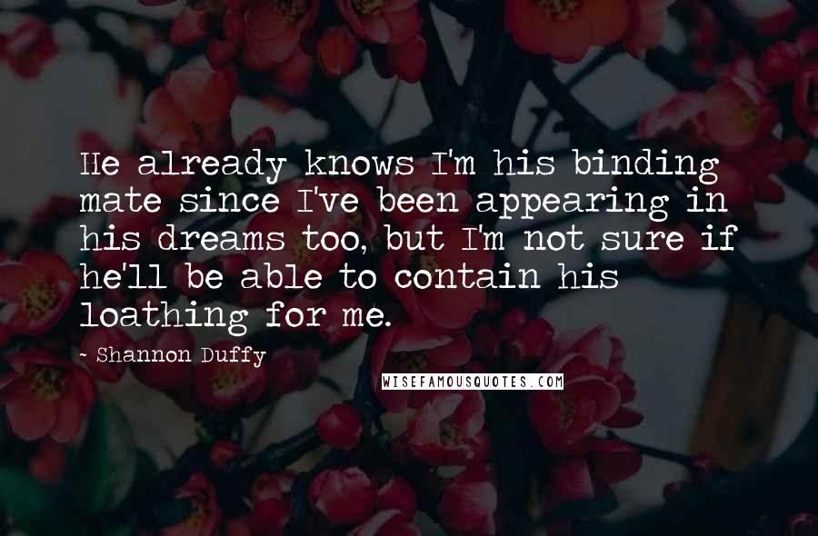 Shannon Duffy Quotes: He already knows I'm his binding mate since I've been appearing in his dreams too, but I'm not sure if he'll be able to contain his loathing for me.