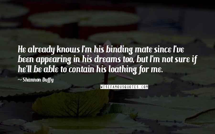 Shannon Duffy Quotes: He already knows I'm his binding mate since I've been appearing in his dreams too, but I'm not sure if he'll be able to contain his loathing for me.