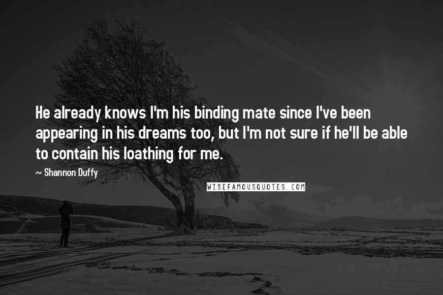 Shannon Duffy Quotes: He already knows I'm his binding mate since I've been appearing in his dreams too, but I'm not sure if he'll be able to contain his loathing for me.