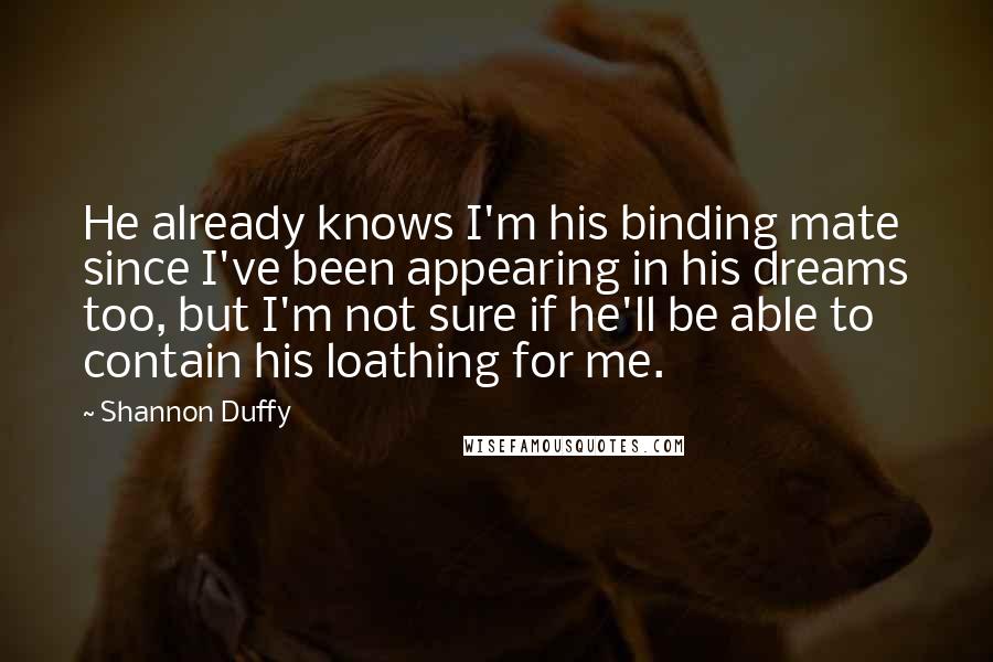 Shannon Duffy Quotes: He already knows I'm his binding mate since I've been appearing in his dreams too, but I'm not sure if he'll be able to contain his loathing for me.