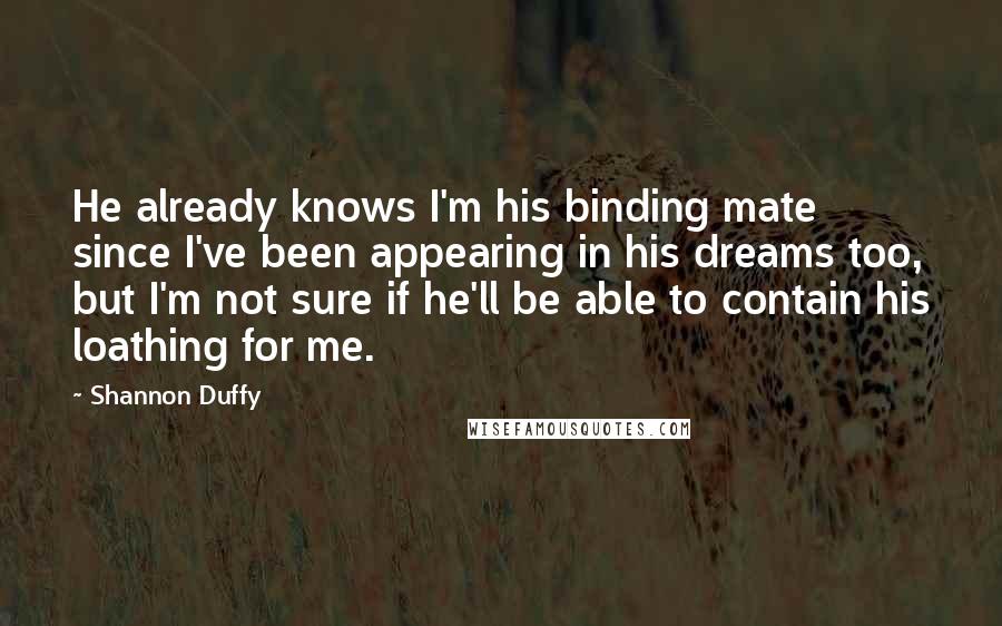 Shannon Duffy Quotes: He already knows I'm his binding mate since I've been appearing in his dreams too, but I'm not sure if he'll be able to contain his loathing for me.