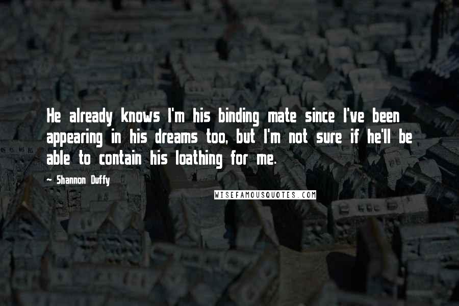 Shannon Duffy Quotes: He already knows I'm his binding mate since I've been appearing in his dreams too, but I'm not sure if he'll be able to contain his loathing for me.