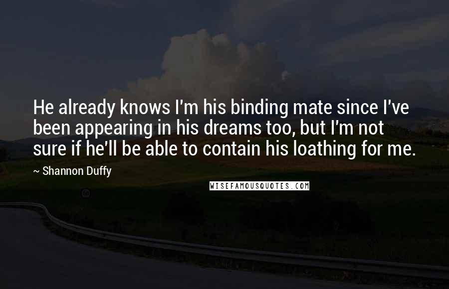 Shannon Duffy Quotes: He already knows I'm his binding mate since I've been appearing in his dreams too, but I'm not sure if he'll be able to contain his loathing for me.