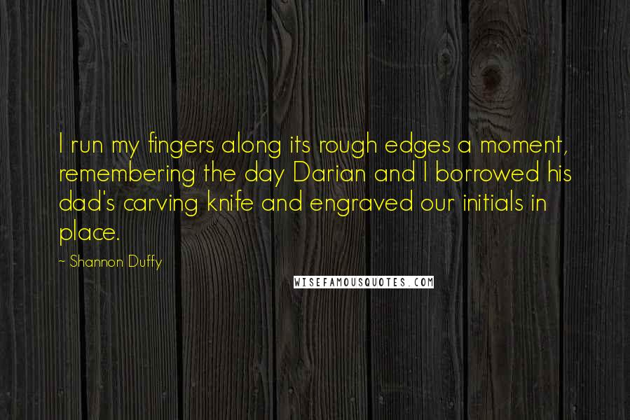 Shannon Duffy Quotes: I run my fingers along its rough edges a moment, remembering the day Darian and I borrowed his dad's carving knife and engraved our initials in place.