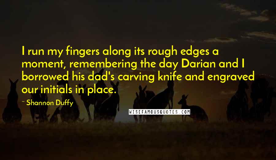 Shannon Duffy Quotes: I run my fingers along its rough edges a moment, remembering the day Darian and I borrowed his dad's carving knife and engraved our initials in place.