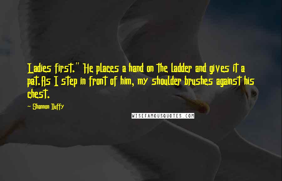 Shannon Duffy Quotes: Ladies first." He places a hand on the ladder and gives it a pat.As I step in front of him, my shoulder brushes against his chest.