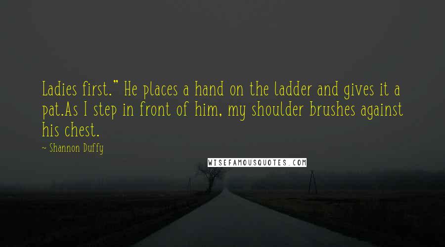 Shannon Duffy Quotes: Ladies first." He places a hand on the ladder and gives it a pat.As I step in front of him, my shoulder brushes against his chest.