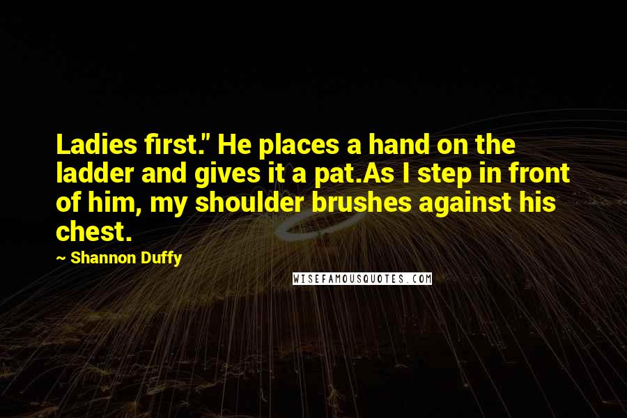 Shannon Duffy Quotes: Ladies first." He places a hand on the ladder and gives it a pat.As I step in front of him, my shoulder brushes against his chest.