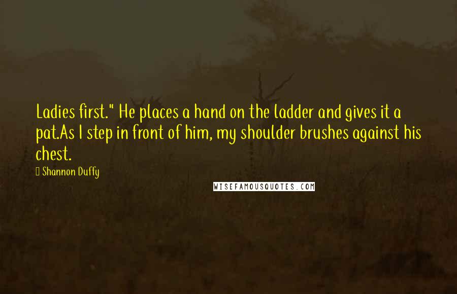 Shannon Duffy Quotes: Ladies first." He places a hand on the ladder and gives it a pat.As I step in front of him, my shoulder brushes against his chest.