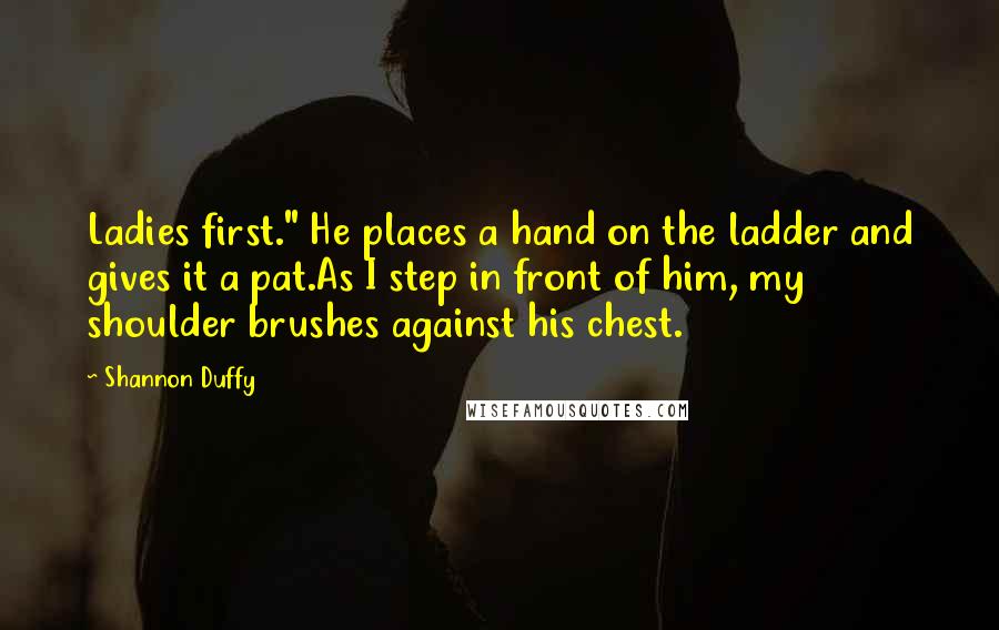 Shannon Duffy Quotes: Ladies first." He places a hand on the ladder and gives it a pat.As I step in front of him, my shoulder brushes against his chest.