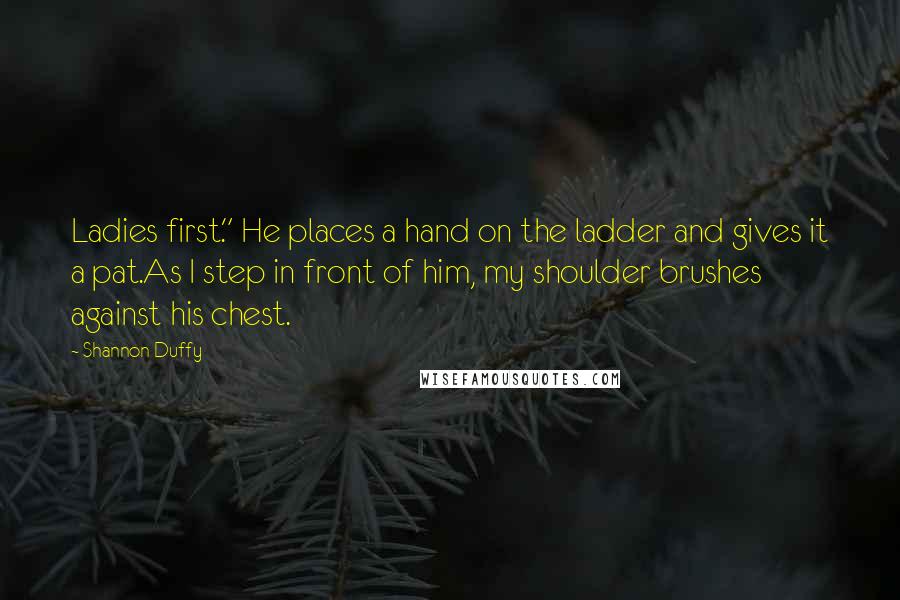 Shannon Duffy Quotes: Ladies first." He places a hand on the ladder and gives it a pat.As I step in front of him, my shoulder brushes against his chest.