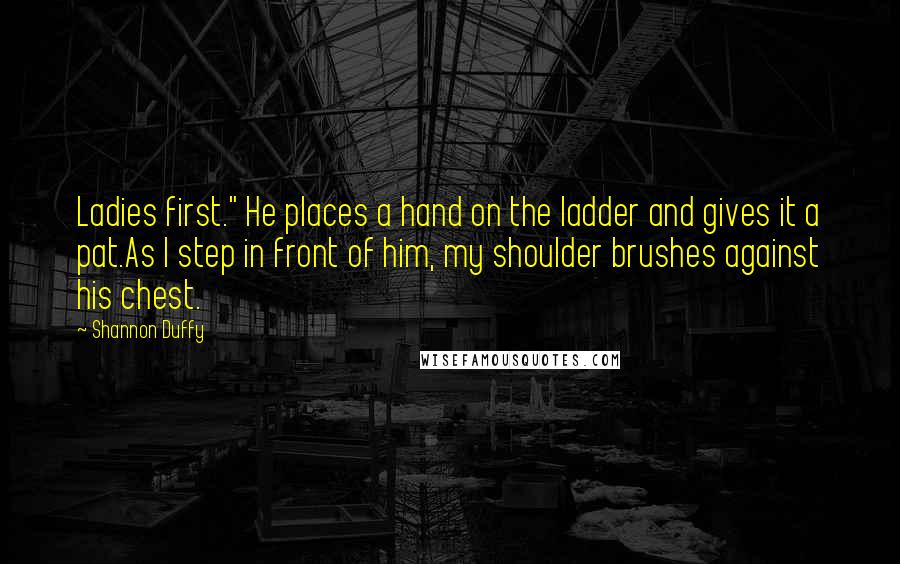 Shannon Duffy Quotes: Ladies first." He places a hand on the ladder and gives it a pat.As I step in front of him, my shoulder brushes against his chest.