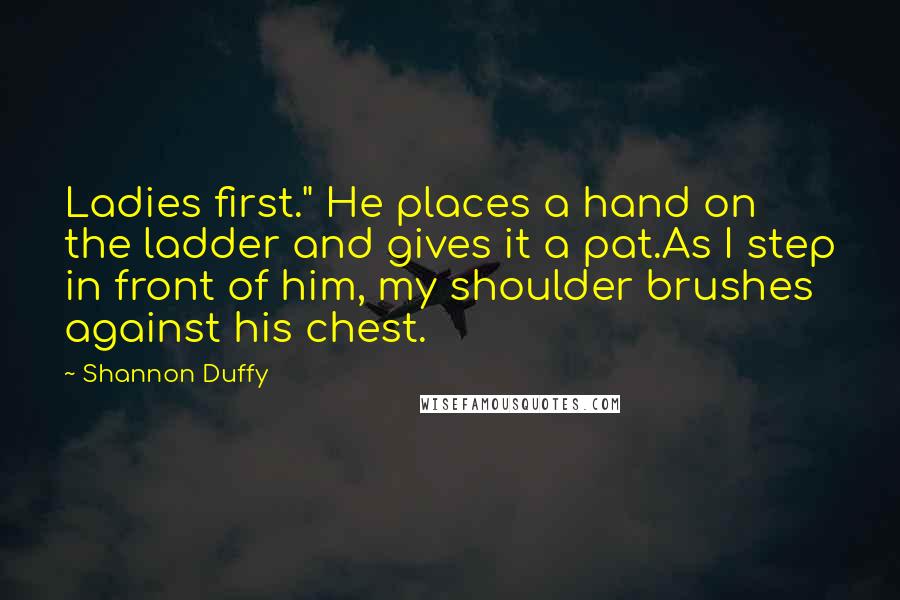Shannon Duffy Quotes: Ladies first." He places a hand on the ladder and gives it a pat.As I step in front of him, my shoulder brushes against his chest.