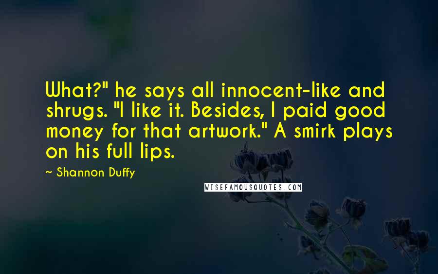 Shannon Duffy Quotes: What?" he says all innocent-like and shrugs. "I like it. Besides, I paid good money for that artwork." A smirk plays on his full lips.