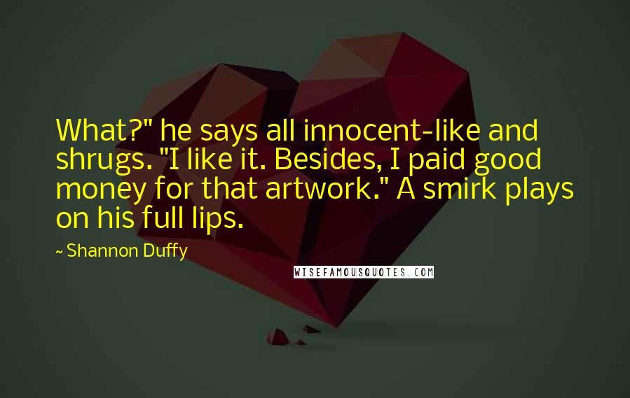 Shannon Duffy Quotes: What?" he says all innocent-like and shrugs. "I like it. Besides, I paid good money for that artwork." A smirk plays on his full lips.