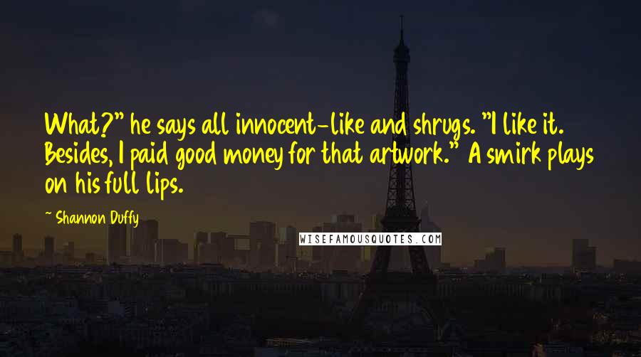 Shannon Duffy Quotes: What?" he says all innocent-like and shrugs. "I like it. Besides, I paid good money for that artwork." A smirk plays on his full lips.