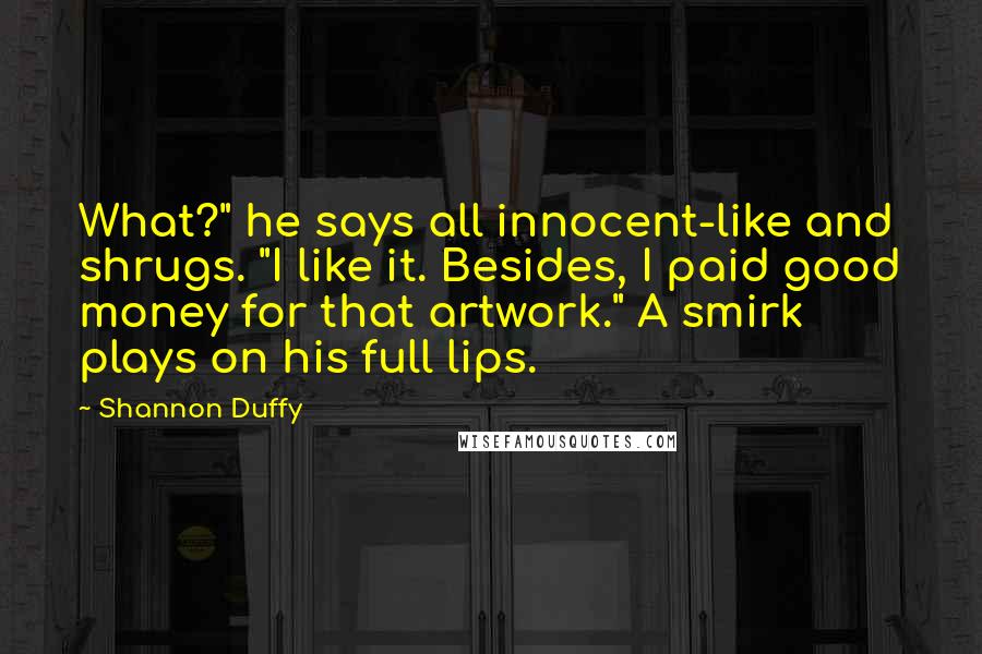 Shannon Duffy Quotes: What?" he says all innocent-like and shrugs. "I like it. Besides, I paid good money for that artwork." A smirk plays on his full lips.