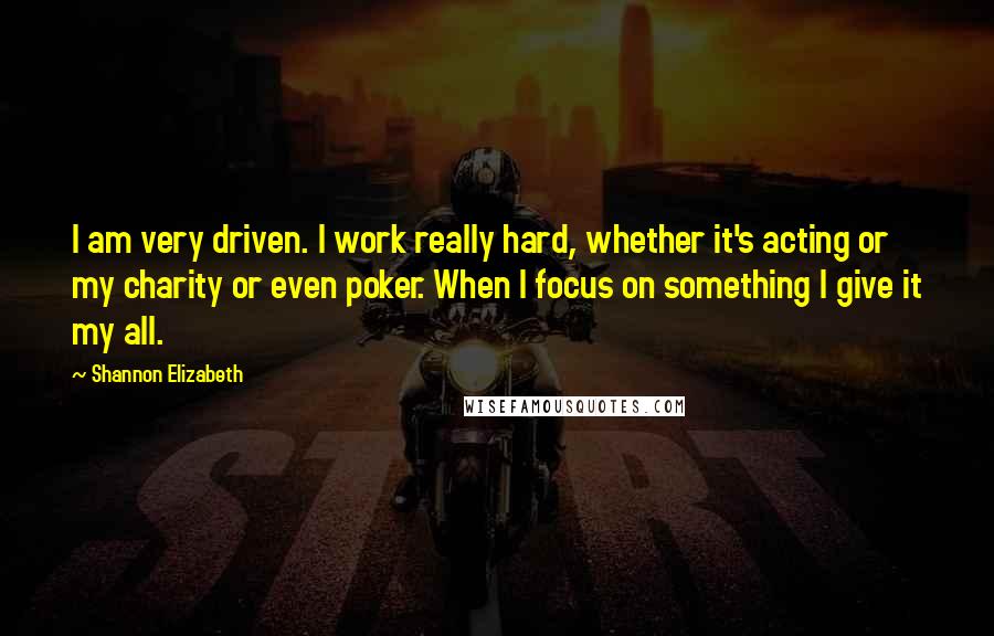 Shannon Elizabeth Quotes: I am very driven. I work really hard, whether it's acting or my charity or even poker. When I focus on something I give it my all.
