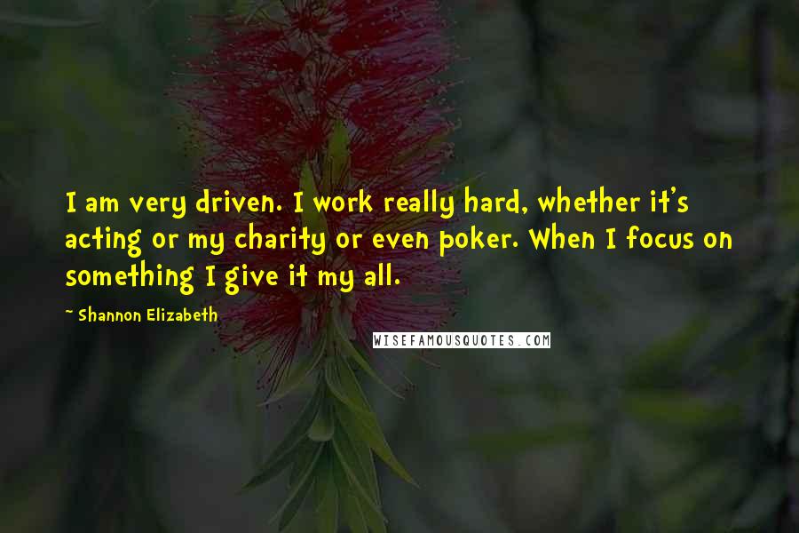 Shannon Elizabeth Quotes: I am very driven. I work really hard, whether it's acting or my charity or even poker. When I focus on something I give it my all.