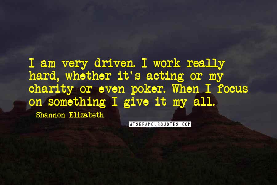 Shannon Elizabeth Quotes: I am very driven. I work really hard, whether it's acting or my charity or even poker. When I focus on something I give it my all.