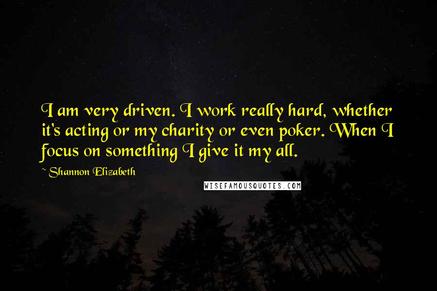 Shannon Elizabeth Quotes: I am very driven. I work really hard, whether it's acting or my charity or even poker. When I focus on something I give it my all.