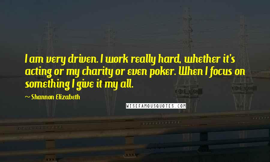 Shannon Elizabeth Quotes: I am very driven. I work really hard, whether it's acting or my charity or even poker. When I focus on something I give it my all.