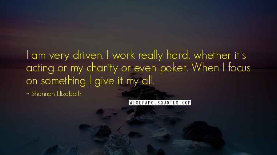 Shannon Elizabeth Quotes: I am very driven. I work really hard, whether it's acting or my charity or even poker. When I focus on something I give it my all.