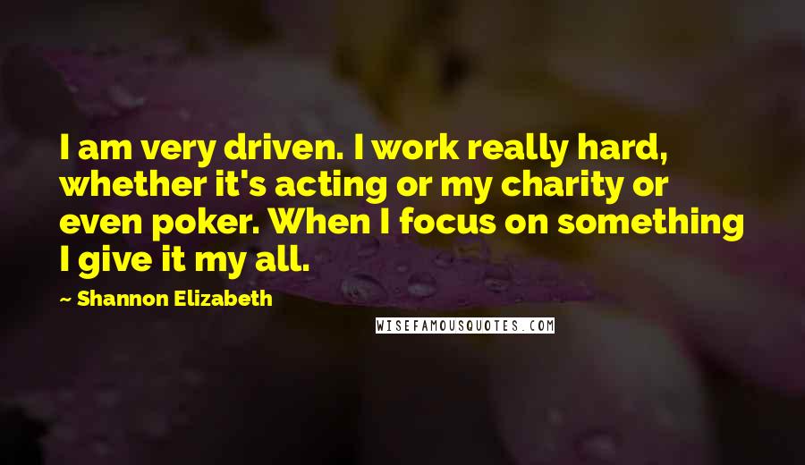 Shannon Elizabeth Quotes: I am very driven. I work really hard, whether it's acting or my charity or even poker. When I focus on something I give it my all.