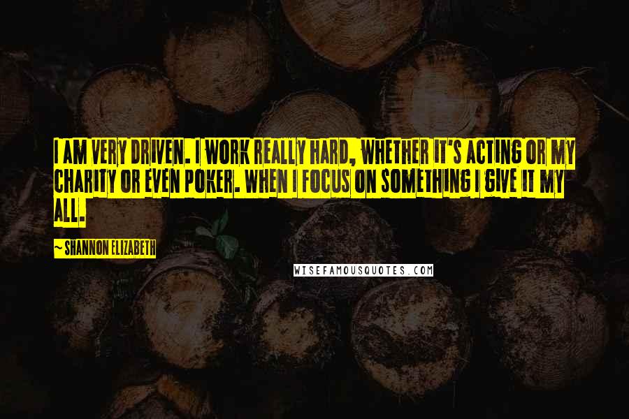 Shannon Elizabeth Quotes: I am very driven. I work really hard, whether it's acting or my charity or even poker. When I focus on something I give it my all.