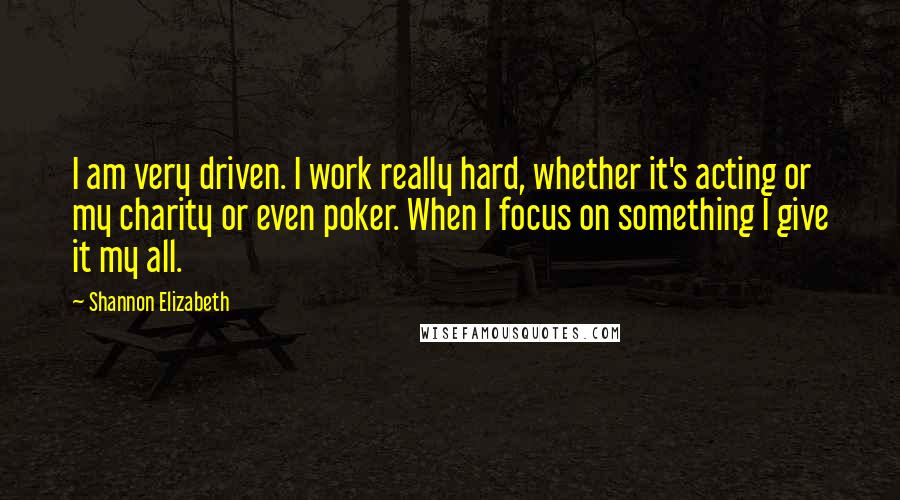 Shannon Elizabeth Quotes: I am very driven. I work really hard, whether it's acting or my charity or even poker. When I focus on something I give it my all.