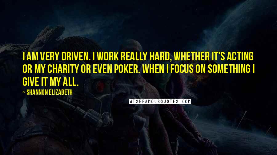 Shannon Elizabeth Quotes: I am very driven. I work really hard, whether it's acting or my charity or even poker. When I focus on something I give it my all.