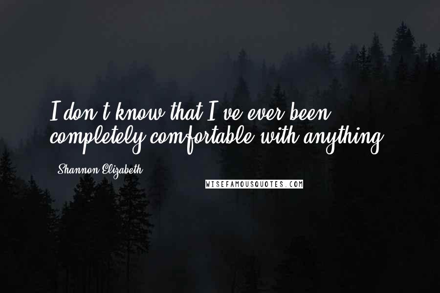 Shannon Elizabeth Quotes: I don't know that I've ever been completely comfortable with anything.