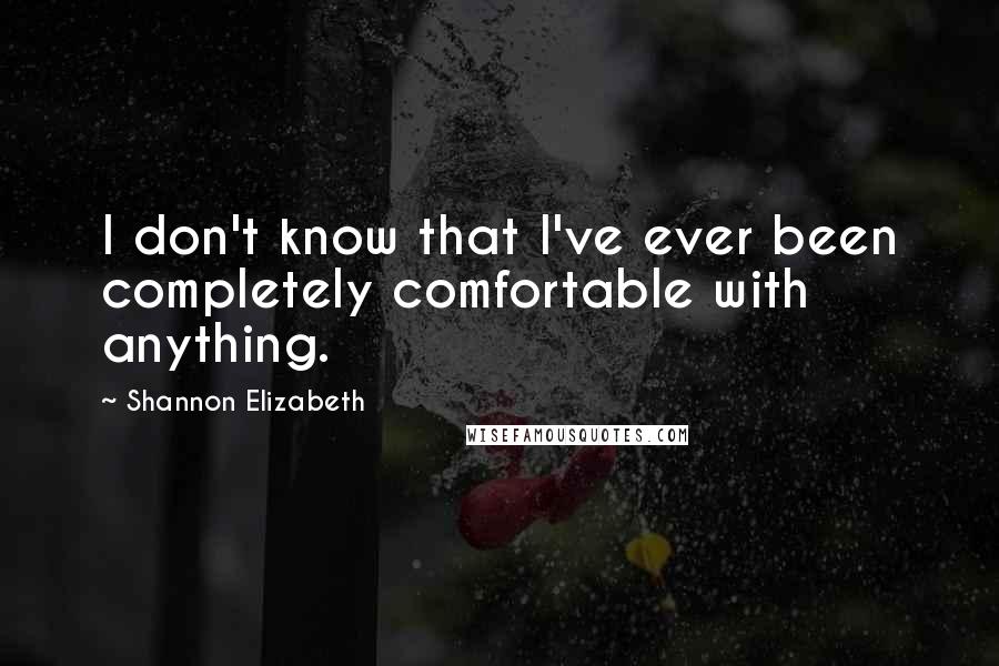 Shannon Elizabeth Quotes: I don't know that I've ever been completely comfortable with anything.