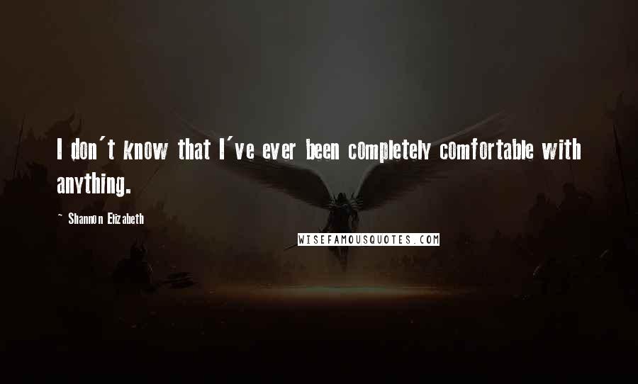 Shannon Elizabeth Quotes: I don't know that I've ever been completely comfortable with anything.