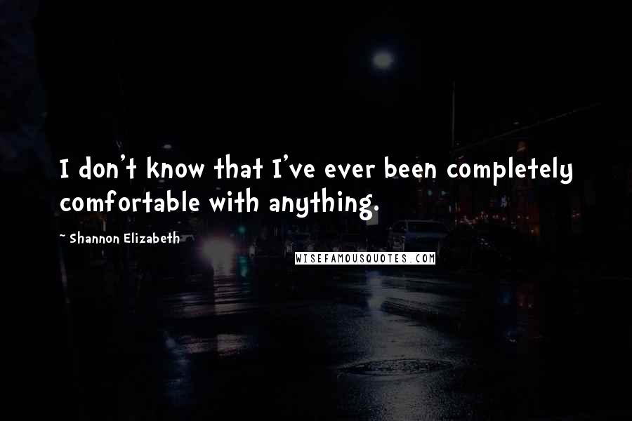 Shannon Elizabeth Quotes: I don't know that I've ever been completely comfortable with anything.