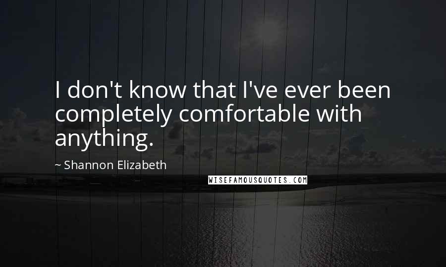 Shannon Elizabeth Quotes: I don't know that I've ever been completely comfortable with anything.