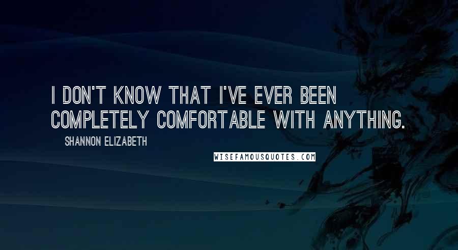 Shannon Elizabeth Quotes: I don't know that I've ever been completely comfortable with anything.