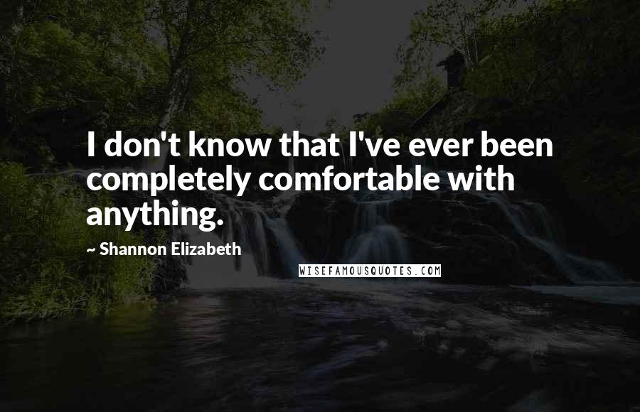 Shannon Elizabeth Quotes: I don't know that I've ever been completely comfortable with anything.