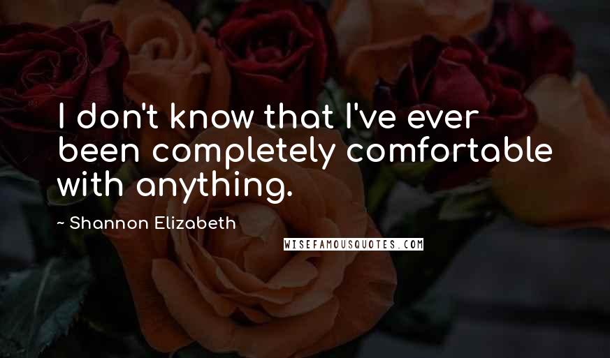 Shannon Elizabeth Quotes: I don't know that I've ever been completely comfortable with anything.