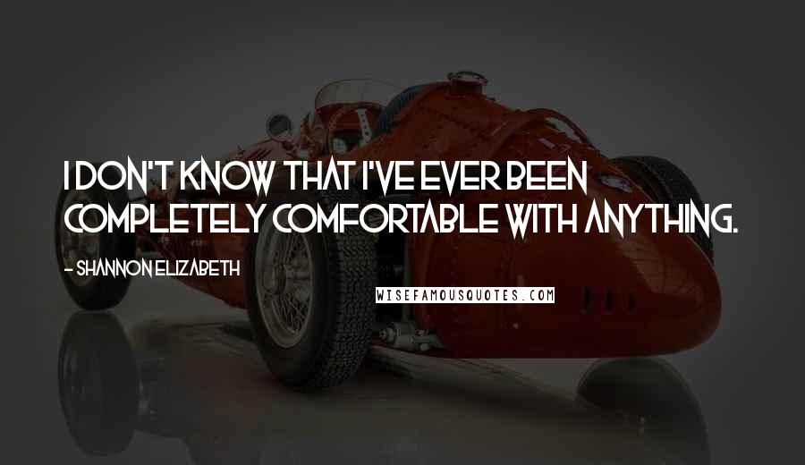 Shannon Elizabeth Quotes: I don't know that I've ever been completely comfortable with anything.