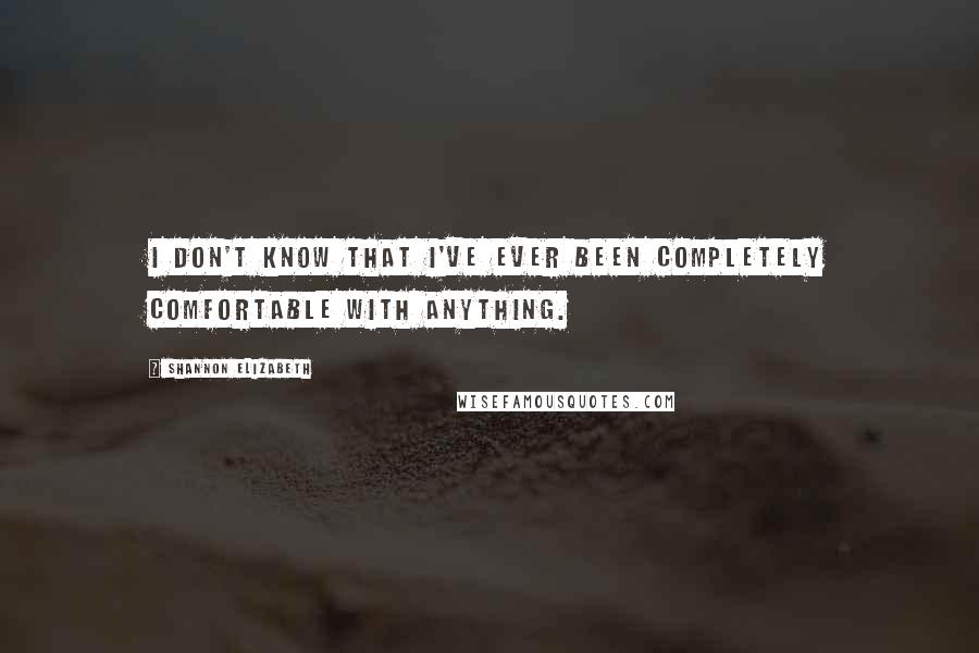 Shannon Elizabeth Quotes: I don't know that I've ever been completely comfortable with anything.