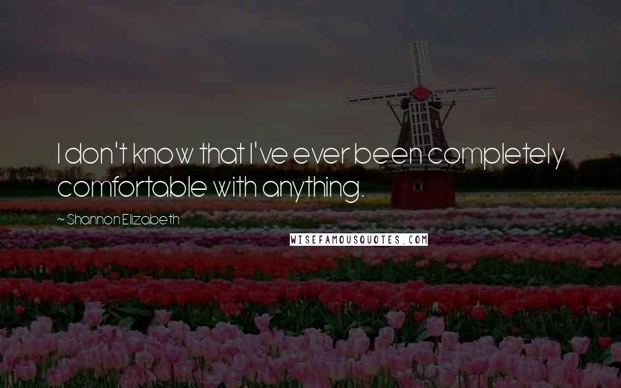 Shannon Elizabeth Quotes: I don't know that I've ever been completely comfortable with anything.