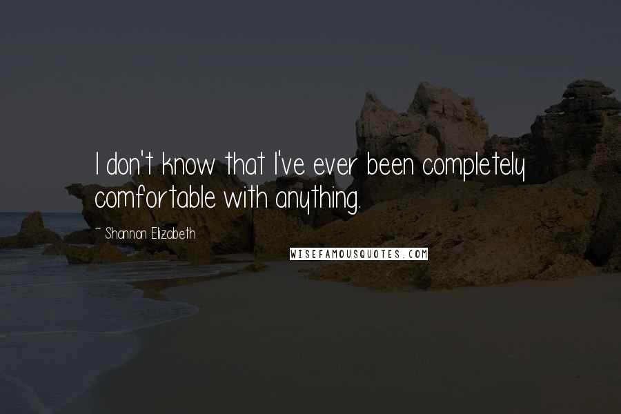 Shannon Elizabeth Quotes: I don't know that I've ever been completely comfortable with anything.