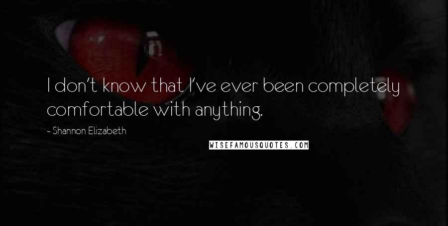 Shannon Elizabeth Quotes: I don't know that I've ever been completely comfortable with anything.